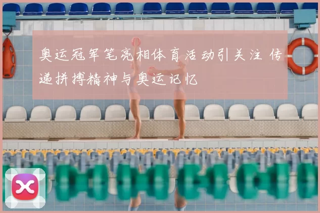 奥运冠军笔亮相体育活动引关注 传递拼搏精神与奥运记忆