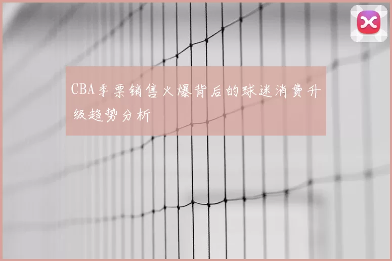 CBA季票销售火爆背后的球迷消费升级趋势分析