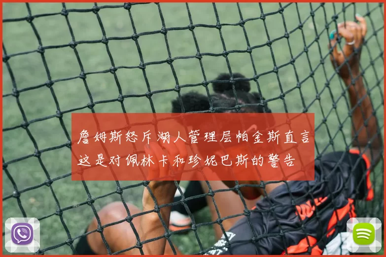 詹姆斯怒斥湖人管理层帕金斯直言这是对佩林卡和珍妮巴斯的警告