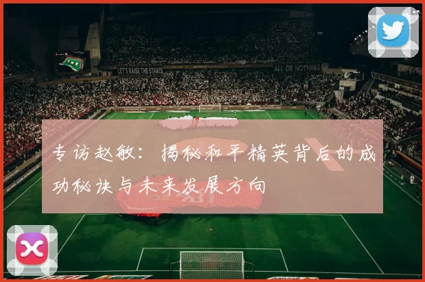 专访赵敏：揭秘和平精英背后的成功秘诀与未来发展方向