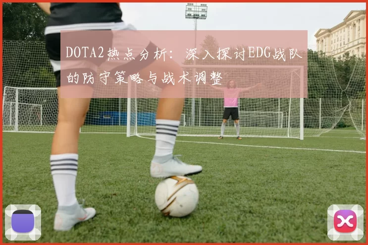DOTA2热点分析：深入探讨EDG战队的防守策略与战术调整