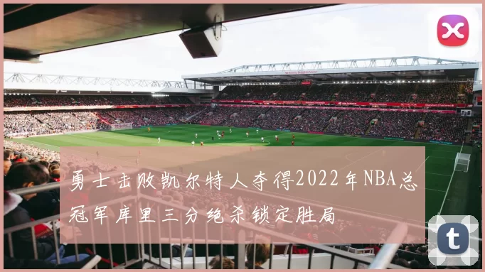 勇士击败凯尔特人夺得2022年NBA总冠军库里三分绝杀锁定胜局