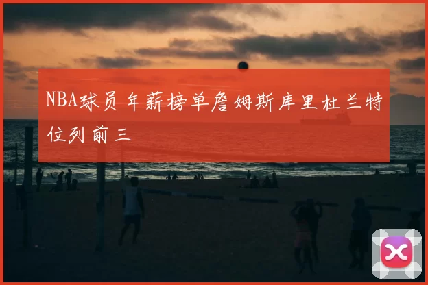 NBA球员年薪榜单詹姆斯库里杜兰特位列前三