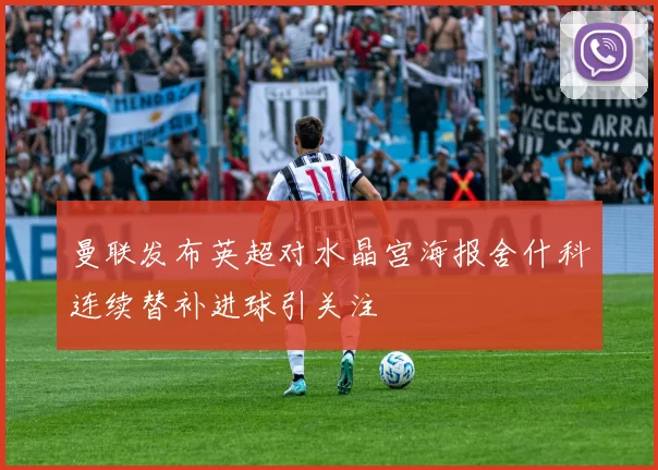 曼联发布英超对水晶宫海报舍什科连续替补进球引关注