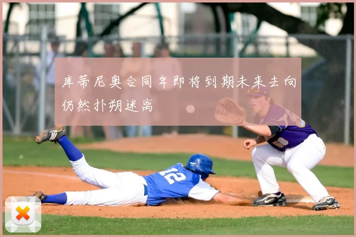 库蒂尼奥合同年即将到期未来去向仍然扑朔迷离