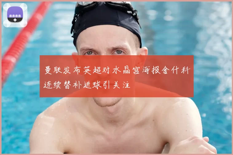 曼联发布英超对水晶宫海报舍什科连续替补进球引关注