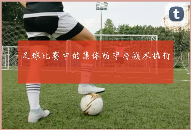 足球比赛中的集体防守与战术执行