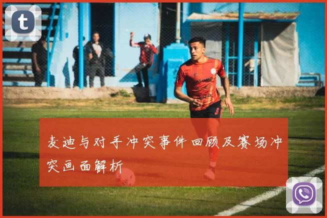 麦迪与对手冲突事件回顾及赛场冲突画面解析