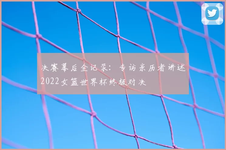 决赛幕后全记录：专访亲历者讲述2022女篮世界杯终极对决