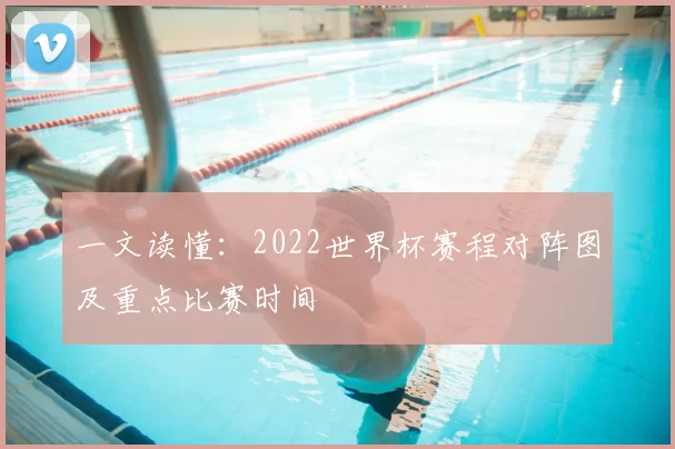 一文读懂：2022世界杯赛程对阵图及重点比赛时间