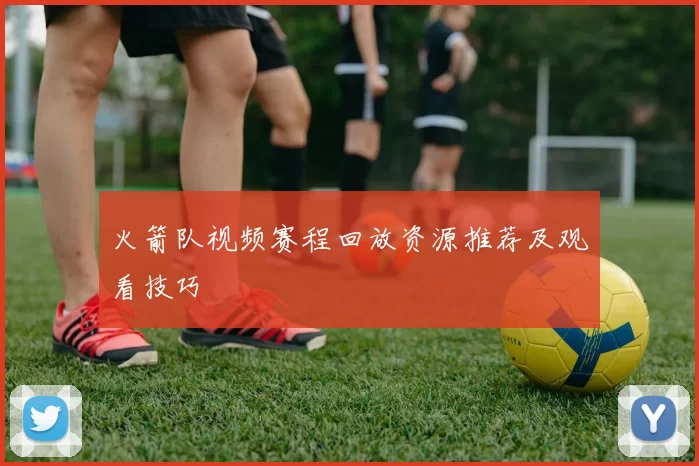 火箭队视频赛程回放资源推荐及观看技巧